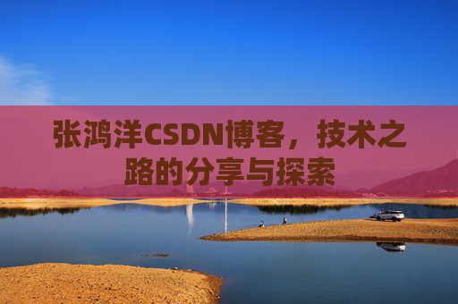 张鸿洋CSDN博客，技术之路的分享与探索