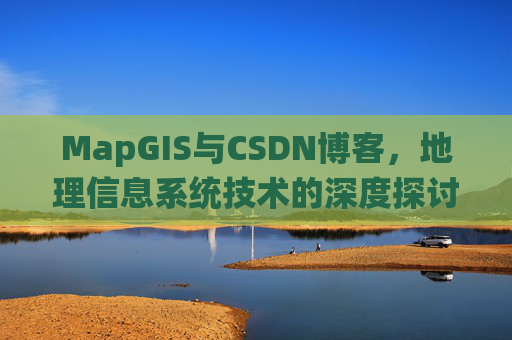 MapGIS与CSDN博客,地理信息系统技术的深度探讨