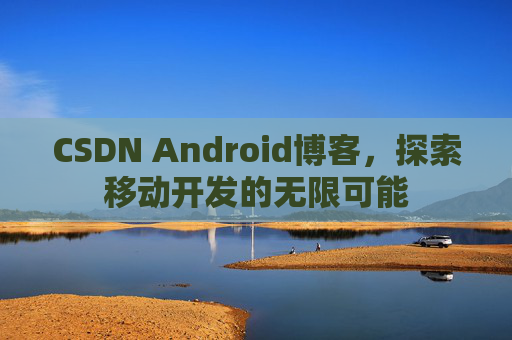 CSDN Android博客，探索移动开发的无限可能
